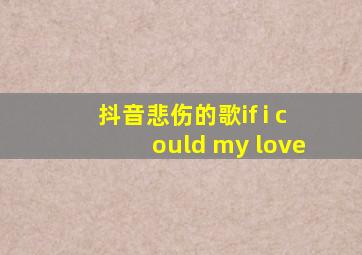 抖音悲伤的歌if i could my love